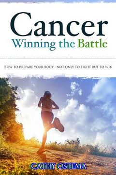 portada Cancer: Winning the Battle: How To Prepare Your Body - Not Only To Fight But To Win (en Inglés)