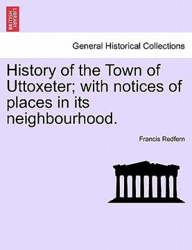 portada history of the town of uttoxeter; with notices of places in its neighbourhood. (en Inglés)