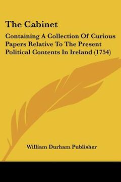 portada the cabinet: containing a collection of curious papers relative to the present political contents in ireland (1754) (en Inglés)