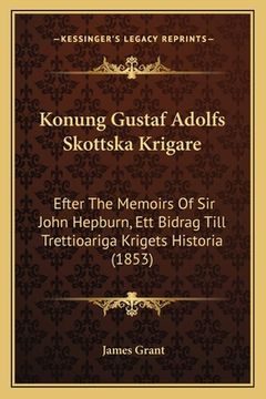 portada Konung Gustaf Adolfs Skottska Krigare: Efter The Memoirs Of Sir John Hepburn, Ett Bidrag Till Trettioariga Krigets Historia (1853) (in Swedish)