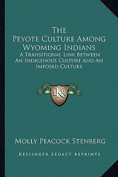 portada the peyote culture among wyoming indians: a transitional link between an indigenous culture and an imposed culture (en Inglés)