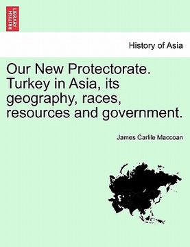 portada our new protectorate. turkey in asia, its geography, races, resources and government. vol. i