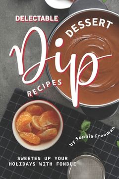 portada Delectable Dessert Dip Recipes: Sweeten Up Your Holidays with Fondue (en Inglés)