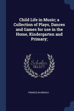 portada Child Life in Music; a Collection of Plays, Dances and Games for use in the Home, Kindergarten and Primary; (en Inglés)