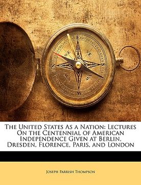 portada the united states as a nation: lectures on the centennial of american independence given at berlin, dresden, florence, paris, and london