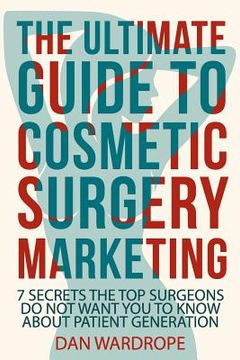 portada The Ultimate Guide To Cosmetic Surgery Marketing: 7 Secrets The Top Surgeons Do Not Want You To Know About Patient Generation (en Inglés)