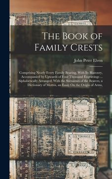 portada The Book of Family Crests: Comprising Nearly Every Family Bearing, With Its Blazonry, Accompanied by Upwards of Four Thousand Engravings ... Alph (en Inglés)