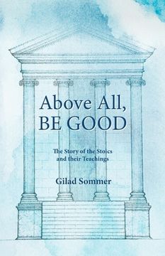 portada Above All, Be Good: The Story of the Stoics and their Teachings (en Inglés)
