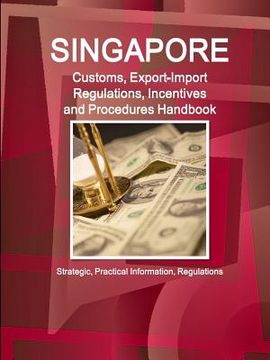 portada Singapore Customs, Export-Import Regulations, Incentives and Procedures Handbook: Strategic, Practical Information, Regulations (en Inglés)