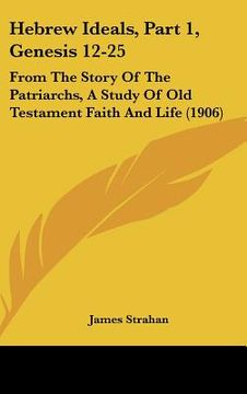 portada hebrew ideals, part 1, genesis 12-25: from the story of the patriarchs, a study of old testament faith and life (1906) (en Inglés)
