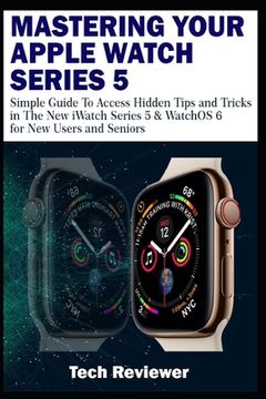 portada Mastering Your Apple Watch Series 5: Simple Guide to Access Hidden Tips and Tricks in the New iWatch Series 5 & WatchOS 6 for New Users and Seniors (en Inglés)