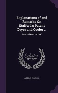 portada Explanations of and Remarks On Stafford's Patent Dryer and Cooler ...: Patented Aug. 14, 1847 (en Inglés)