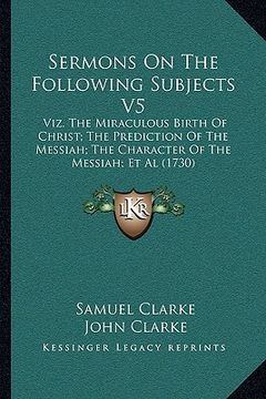 portada sermons on the following subjects v5: viz. the miraculous birth of christ; the prediction of the messiah; the character of the messiah; et al (1730) (in English)