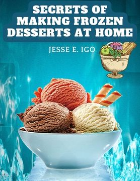 portada Secrets of Making Frozen Desserts at Home: 150 Tested Recipes Easier, More Economical, More Delicious (en Inglés)