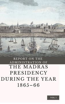 portada REPORT ON THE ADMINISTRATION OF THE MADRAS PRESIDENCY DURING THE YEAR 1865 - 66 (Vol 1) (in English)