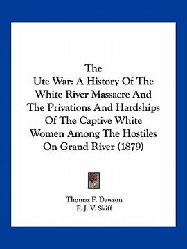 portada the ute war: a history of the white river massacre and the privations and hardships of the captive white women among the hostiles o (in English)