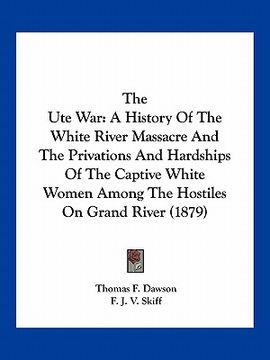 portada the ute war: a history of the white river massacre and the privations and hardships of the captive white women among the hostiles o (en Inglés)