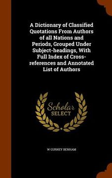 portada A Dictionary of Classified Quotations From Authors of all Nations and Periods, Grouped Under Subject-headings, With Full Index of Cross-references and