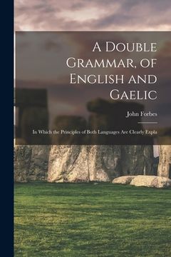 portada A Double Grammar, of English and Gaelic: In Which the Principles of Both Languages are Clearly Expla (en Inglés)