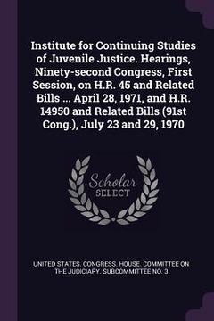 portada Institute for Continuing Studies of Juvenile Justice. Hearings, Ninety-second Congress, First Session, on H.R. 45 and Related Bills ... April 28, 1971 (in English)