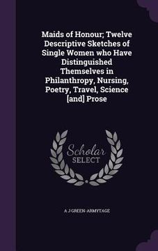 portada Maids of Honour; Twelve Descriptive Sketches of Single Women who Have Distinguished Themselves in Philanthropy, Nursing, Poetry, Travel, Science [and] (en Inglés)
