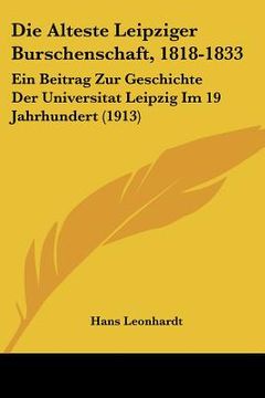portada Die Alteste Leipziger Burschenschaft, 1818-1833: Ein Beitrag Zur Geschichte Der Universitat Leipzig Im 19 Jahrhundert (1913) (en Alemán)