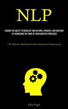 portada Nlp: Acquire The Ability To Regulate Your Actions, Thoughts, And Emotions By Harnessing The Force Of Your Cognitive Process