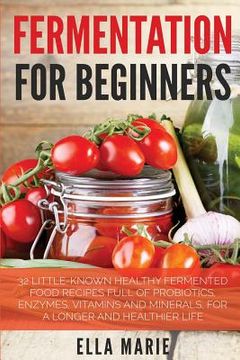 portada Fermentation For Beginners: 32 Little-Known Healthy Fermented Food Recipes Full of Probiotics, Enzymes, Vitamins and Minerals, for a Longer and He (en Inglés)