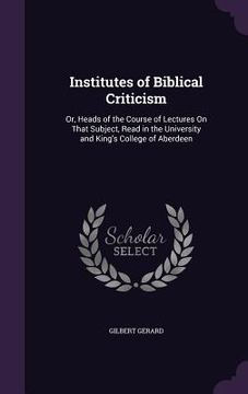 portada Institutes of Biblical Criticism: Or, Heads of the Course of Lectures On That Subject, Read in the University and King's College of Aberdeen (in English)