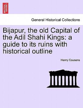 portada bijapur, the old capital of the adil shahi kings: a guide to its ruins with historical outline (en Inglés)