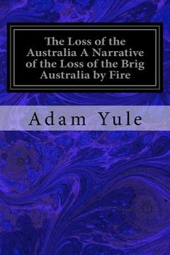 portada The Loss of the Australia A Narrative of the Loss of the Brig Australia by Fire: On Her Voyage from Leith to Sydney (en Inglés)