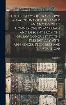 The Gresleys of Drakelowe, an Account of the Family, and Notes of its Connexions by Marriage and Descent From the Norman Conquest to the Present day With Appendixes, Pedigrees and Illustrations (en Inglés)