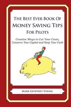 portada The Best Ever Book of Money Saving Tips for Pilots: Creative Ways to Cut Your Costs, Conserve Your Capital And Keep Your Cash (en Inglés)