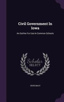 portada Civil Government In Iowa: An Outline For Use In Common Schools (en Inglés)