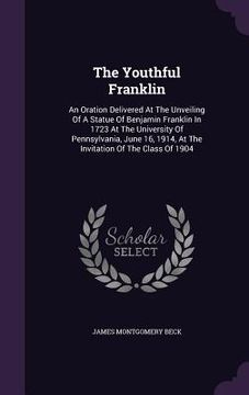 portada The Youthful Franklin: An Oration Delivered At The Unveiling Of A Statue Of Benjamin Franklin In 1723 At The University Of Pennsylvania, June (en Inglés)