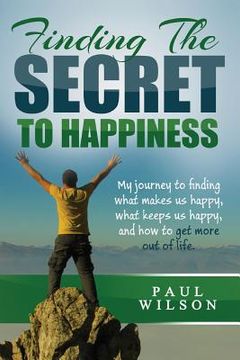 portada Finding The Secret to Happiness: My journey to finding what makes us happy, keeps us happy, and how to get more out of life (en Inglés)