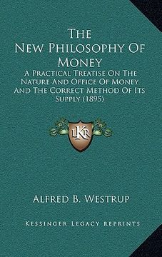 portada the new philosophy of money: a practical treatise on the nature and office of money and the correct method of its supply (1895) (en Inglés)