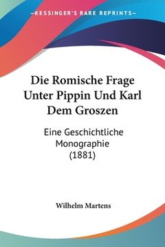 portada Die Romische Frage Unter Pippin Und Karl Dem Groszen: Eine Geschichtliche Monographie (1881) (in German)
