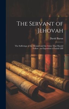 portada The Servant of Jehovah: the Sufferings of the Messiah and the Glory That Should Follow; an Exposition of Isaiah LIII (in English)