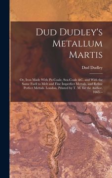portada Dud Dudley's Metallum Martis: Or, Iron Made With Pit-Coale, Sea-Coale &c. and With the Same Fuell to Melt and Fine Imperfect Mettals, and Refine Per (en Inglés)