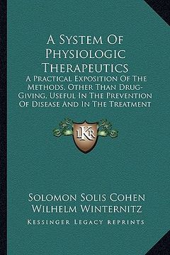 portada a system of physiologic therapeutics: a practical exposition of the methods, other than drug-giving, useful in the prevention of disease and in the (en Inglés)