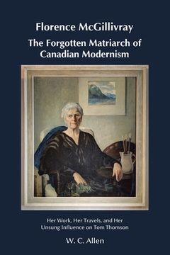 portada Florence McGillivray The Forgotten Matriarch of Canadian Modernism: Her Work, Her Travels, and Her Unsung Influence on Tom Thomson (en Inglés)