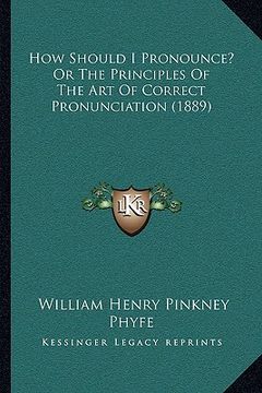 portada how should i pronounce? or the principles of the art of correct pronunciation (1889) (en Inglés)
