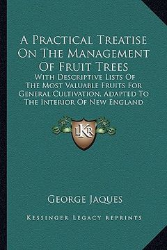 portada a practical treatise on the management of fruit trees: with descriptive lists of the most valuable fruits for general cultivation, adapted to the in (en Inglés)