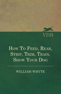 portada How To Feed, Rear, Strip, Trim, Train, Show Your Dog (in English)