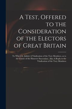 portada A Test, Offered to the Consideration of the Electors of Great Britain: to Which is Added, A Vindication of the Tory Members, as to the Clause of the H (en Inglés)