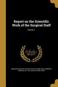 portada Report on the Scientific Work of the Surgical Staff; Volume 1 (en Inglés)