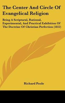 portada the center and circle of evangelical religion: being a scriptural, rational, experimental, and practical exhibition of the doctrine of christian perfe (en Inglés)