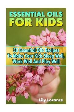 portada Essential Oils For Kids: 30 Essential Oils Recipes To Make Your Kids Sleep Well, Work Well And Play Well (en Inglés)