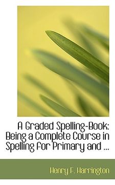 portada a graded spelling-book: being a complete course in spelling for primary and ...